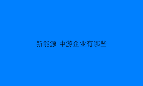 新能源 中游企业有哪些